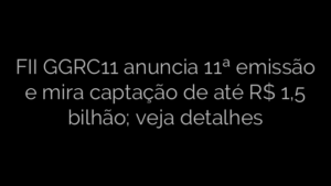 ​FII GGRC11 anuncia 11ª emissão e mira captação de até R$ 1,5 bilhão; veja detalhes 